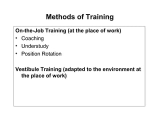 Methods of Training
On-the-Job Training (at the place of work)
• Coaching
• Understudy
• Position Rotation
Vestibule Training (adapted to the environment at
the place of work)
 