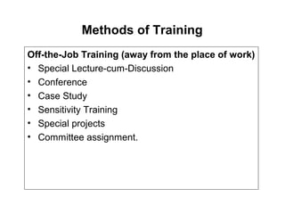 Methods of Training
Off-the-Job Training (away from the place of work)
• Special Lecture-cum-Discussion
• Conference
• Case Study
• Sensitivity Training
• Special projects
• Committee assignment.
 