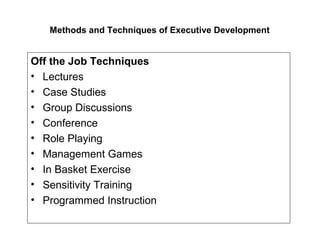 Methods and Techniques of Executive Development
Off the Job Techniques
• Lectures
• Case Studies
• Group Discussions
• Conference
• Role Playing
• Management Games
• In Basket Exercise
• Sensitivity Training
• Programmed Instruction
 