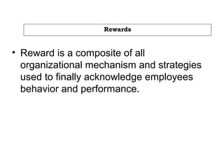 Rewards
• Reward is a composite of all
organizational mechanism and strategies
used to finally acknowledge employees
behavior and performance.
 