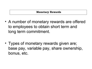 Monetary Rewards
• A number of monetary rewards are offered
to employees to obtain short term and
long term commitment.
• Types of monetary rewards given are;
base pay, variable pay, share ownership,
bonus, etc.
 