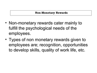 Non-Monetary Rewards
• Non-monetary rewards cater mainly to
fulfill the psychological needs of the
employees.
• Types of non monetary rewards given to
employees are; recognition, opportunities
to develop skills, quality of work life, etc.
 