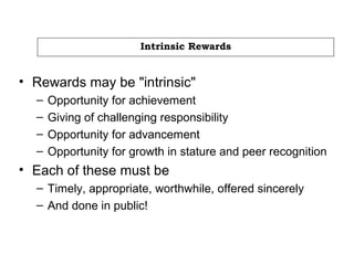 Intrinsic Rewards
• Rewards may be "intrinsic"
– Opportunity for achievement
– Giving of challenging responsibility
– Opportunity for advancement
– Opportunity for growth in stature and peer recognition
• Each of these must be
– Timely, appropriate, worthwhile, offered sincerely
– And done in public!
 