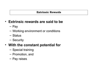 Extrinsic Rewards
• Extrinsic rewards are said to be
– Pay
– Working environment or conditions
– Status
– Security
• With the constant potential for
– Special training
– Promotion, and
– Pay raises
 