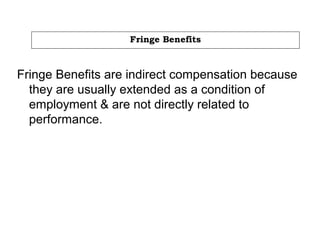 Fringe Benefits
Fringe Benefits are indirect compensation because
they are usually extended as a condition of
employment & are not directly related to
performance.
 