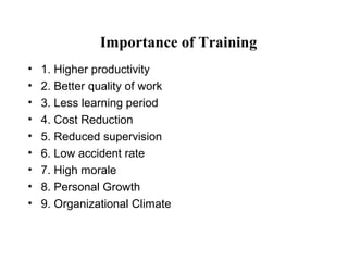 Importance of Training
• 1. Higher productivity
• 2. Better quality of work
• 3. Less learning period
• 4. Cost Reduction
• 5. Reduced supervision
• 6. Low accident rate
• 7. High morale
• 8. Personal Growth
• 9. Organizational Climate
 