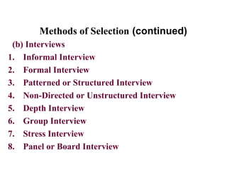 Methods of Selection (continued)
(b) Interviews
1. Informal Interview
2. Formal Interview
3. Patterned or Structured Interview
4. Non-Directed or Unstructured Interview
5. Depth Interview
6. Group Interview
7. Stress Interview
8. Panel or Board Interview
 