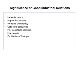 Significance of Good Industrial Relations
•
• Industrial peace
• Higher Productivity
• Industrial Democracy
• Collective Bargaining
• Fair Benefits to Workers
• High Morale
• Facilitation of Change
 