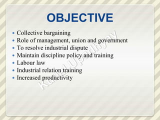 OBJECTIVE
 Collective bargaining
 Role of management, union and government
 To resolve industrial dispute
 Maintain discipline policy and training
 Labour law
 Industrial relation training
 Increased productivity
 