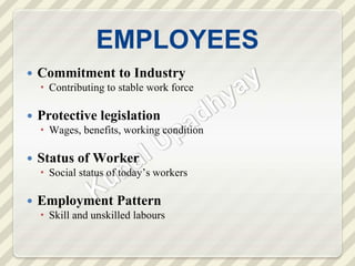 EMPLOYEES
 Commitment to Industry
 Contributing to stable work force
 Protective legislation
 Wages, benefits, working condition
 Status of Worker
 Social status of today’s workers
 Employment Pattern
 Skill and unskilled labours
 