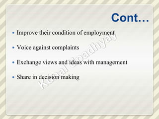 Cont…
 Improve their condition of employment
 Voice against complaints
 Exchange views and ideas with management
 Share in decision making
 