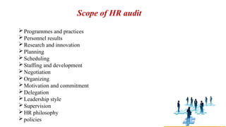 Scope of HR audit
Programmes and practices
Personnel results
Research and innovation
Planning
Scheduling
Staffing and development
Negotiation
Organizing
Motivation and commitment
Delegation
Leadership style
Supervision
HR philosophy
policies
 