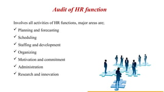 Audit of HR function
Involves all activities of HR functions, major areas are;
 Planning and forecasting
 Scheduling
 Staffing and development
 Organizing
 Motivation and commitment
 Administration
 Research and innovation
 