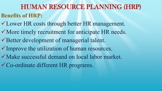 HUMAN RESOURCE PLANNING (HRP)
Benefits of HRP:
Lower HR costs through better HR management.
More timely recruitment for anticipate HR needs.
Better development of managerial talent.
Improve the utilization of human resources.
Make successful demand on local labor market.
Co-ordinate different HR programs.
 