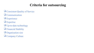 Criteria for outsourcing
 Consistent Quality of Service
 Communication
 Experience
 Expertise
 Up-to-date technology
 Financial Stability
 Organisation size
 Company Culture
 