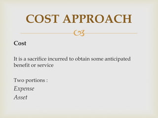 
Cost
It is a sacrifice incurred to obtain some anticipated
benefit or service
Two portions :
Expense
Asset
COST APPROACH
 
