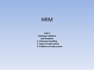 HRM
Unit 5
Employee relations
and Discipline
2. Grievance handling
3. Types of trade unions
4. Problems of trade unions
 