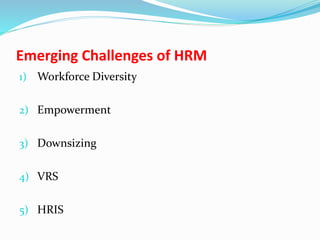 Emerging Challenges of HRM
1) Workforce Diversity
2) Empowerment
3) Downsizing
4) VRS
5) HRIS
 