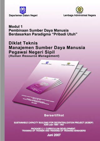Modul 1
Pembinaan Sumber Daya Manusia
Berdasarkan Paradigma “Pribadi Utuh”

Diklat Teknis
Manajemen Sumber Daya Manusia
Pegawai Negeri Sipil
(Human Resource Management)

Bersertifikat

 