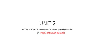 UNIT 2
ACQUISITION OF HUMAN RESOURCE MANAGEMENT
BY PROF. KANCHAN KUMARI
 
