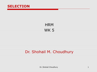 SELECTION




                   HRM
                   WK 5




       Dr. Shohail M. Choudhury


              Dr. Shohail Choudhury   1
 