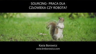 Kasia Borowicz
www.kmborowicz.com
SOURCING- PRACA DLA
CZŁOWIEKA CZY ROBOTA?
 