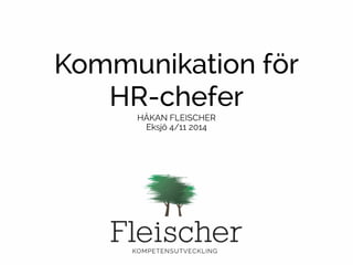 Kommunikation för 
HR-chefer 
HÅKAN FLEISCHER 
Eksjö 4/11 2014 
 