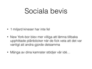 Sociala bevis 
• 1 miljard kineser har inte fel 
• New York-bor blev mer villiga att lämna tillbaka 
upphittade plånböcker när de fick veta att det var 
vanligt att andra gjorde detsamma 
• Många av dina kamrater stödjer vår idé… 
 