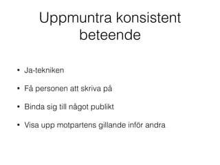 Uppmuntra konsistent 
beteende 
• Ja-tekniken 
• Få personen att skriva på 
• Binda sig till något publikt 
• Visa upp motpartens gillande inför andra 
 
