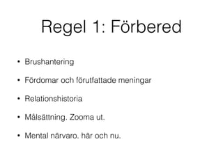 Regel 1: Förbered 
• Brushantering 
• Fördomar och förutfattade meningar 
• Relationshistoria 
• Målsättning. Zooma ut. 
• Mental närvaro. här och nu. 
 
