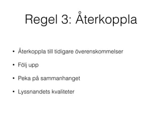 Regel 3: Återkoppla 
• Återkoppla till tidigare överenskommelser 
• Följ upp 
• Peka på sammanhanget 
• Lyssnandets kvaliteter 
 