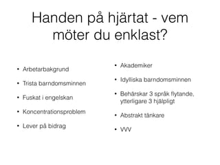 Handen på hjärtat - vem 
möter du enklast? 
• Arbetarbakgrund 
• Trista barndomsminnen 
• Fuskat i engelskan 
• Koncentrationsproblem 
• Lever på bidrag 
• Akademiker 
• Idylliska barndomsminnen 
• Behärskar 3 språk flytande, 
ytterligare 3 hjälpligt 
• Abstrakt tänkare 
• VVV 
 