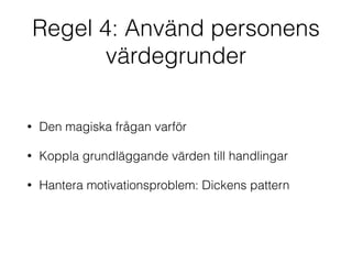 Regel 4: Använd personens 
värdegrunder 
• Den magiska frågan varför 
• Koppla grundläggande värden till handlingar 
• Hantera motivationsproblem: Dickens pattern 
 