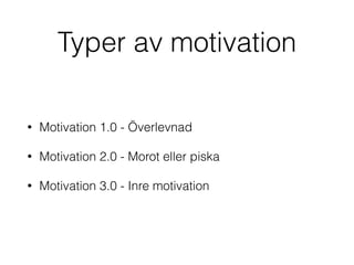 Typer av motivation 
• Motivation 1.0 - Överlevnad 
• Motivation 2.0 - Morot eller piska 
• Motivation 3.0 - Inre motivation 
 