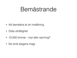 Bemästrande 
• Att bemästra är en inställning 
• Odla uthållighet 
• 10.000 timmar - myt eller sanning? 
• De små stegens magi 
 