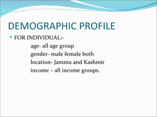 DEMOGRAPHIC PROFILE
 FOR INDIVIDUAL:-
       age- all age group
       gender- male female both
       location- Jammu and Kashmir
       income – all income groups.
 