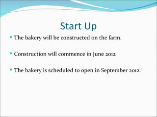 Start Up
 The bakery will be constructed on the farm.


 Construction will commence in June 2012


 The bakery is scheduled to open in September 2012.
 