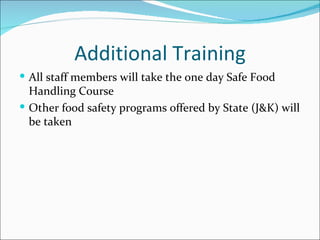 Additional Training
 All staff members will take the one day Safe Food
  Handling Course
 Other food safety programs offered by State (J&K) will
  be taken
 