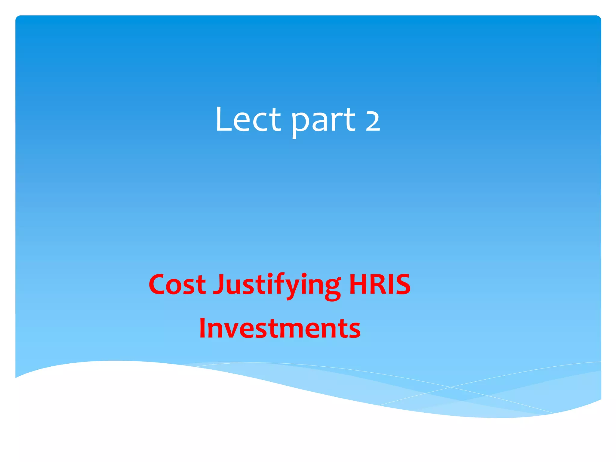 Lect part 2
Cost Justifying HRIS
Investments
 