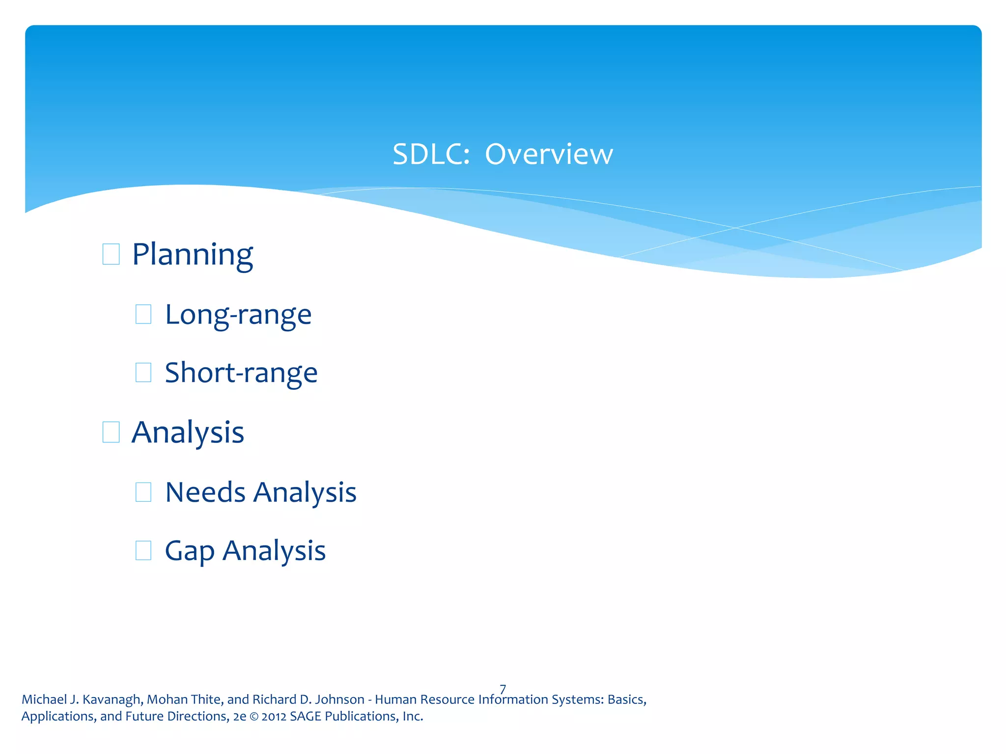 Michael J. Kavanagh, Mohan Thite, and Richard D. Johnson - Human Resource Information Systems: Basics,
Applications, and Future Directions, 2e © 2012 SAGE Publications, Inc.
 Planning
 Long-range
 Short-range
 Analysis
 Needs Analysis
 Gap Analysis
7
SDLC: Overview
 