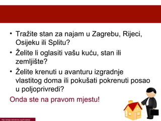 • Tražite stan za najam u Zagrebu, Rijeci,
Osijeku ili Splitu?
• Želite li oglasiti vašu kuću, stan ili
zemljište?
• Želite krenuti u avanturu izgradnje
vlastitog doma ili pokušati pokrenuti posao
u poljoprivredi?
Onda ste na pravom mjestu!
http://srbija-nekretnine.org/hrvatska/

 