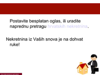 Postavite besplatan oglas, ili uradite
naprednu pretragu hrvatskih nekretnina.
Nekretnina iz Vaših snova je na dohvat
ruke!

http://srbija-nekretnine.org/hrvatska/

 