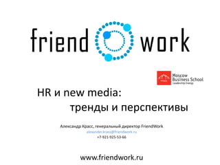 Александр Красс, генеральный директор FriendWork
alexander.krass@friendwork.ru
+7-921-925-53-66
www.friendwork.ru
HR и new media:
тренды и перспективы
 