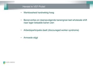 Herstel in VS? Fictie!

• Werkloosheid hardnekkig hoog


• Banenverlies en daaropvolgende banengroei laat wholesale shift
  naar lager betaalde banen zien


• Arbeidsparticipatie daalt (discouraged worker syndrome)


• Armoede stijgt
 