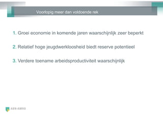 Voorlopig meer dan voldoende rek




1. Groei economie in komende jaren waarschijnlijk zeer beperkt


2. Relatief hoge jeugdwerkloosheid biedt reserve potentieel

3. Verdere toename arbeidsproductiviteit waarschijnlijk
 