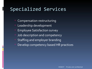 Specialized Services

  Compensation restructuring
  Leadership development
  Employee Satisfaction survey
  Job description and competency
  Staffing and employer branding
  Develop competency based HR practices




                                  HRNEXT   Private and confidential
 