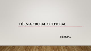 HÉRNIAS
HÉRNIA CRURAL O FEMORAL.
 