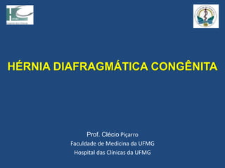 HÉRNIA DIAFRAGMÁTICA CONGÊNITA
Prof. Clécio Piçarro
Faculdade de Medicina da UFMG
Hospital das Clínicas da UFMG
 