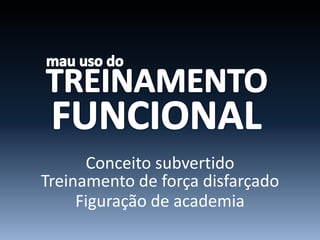 Conceito subvertido
Treinamento de força disfarçado
Figuração de academia
 