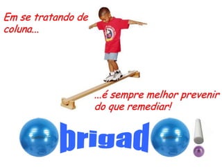 Em se tratando de
coluna...
...é sempre melhor prevenir
do que remediar!
 